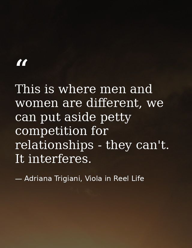This is where men and women are different, we can put aside petty competition for relationships - they can't. It interfe — Adriana Trigiani, Viola in Reel Life