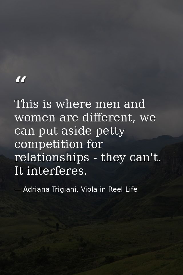 This is where men and women are different, we can put aside petty competition for relationships - they can't. It interfe — Adriana Trigiani, Viola in Reel Life