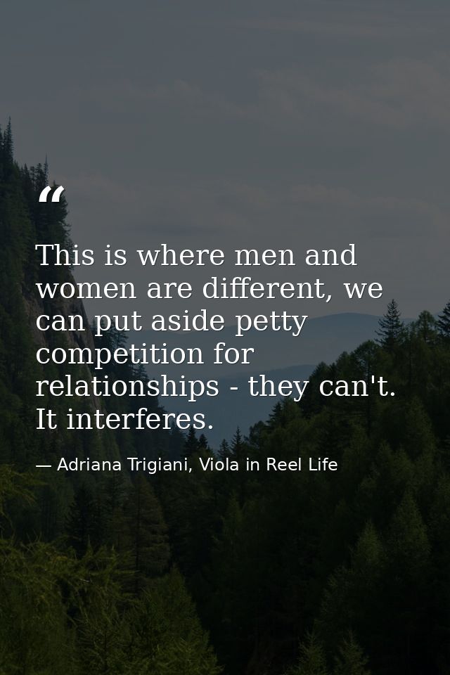This is where men and women are different, we can put aside petty competition for relationships - they can't. It interfe — Adriana Trigiani, Viola in Reel Life