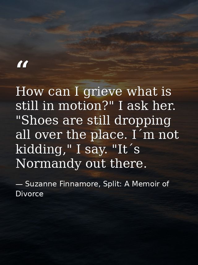 How can I grieve what is still in motion?" I ask her. "Shoes are still dropping all over the place. I´m not kidding," I  — Suzanne Finnamore, Split: A Memoir of Divorce