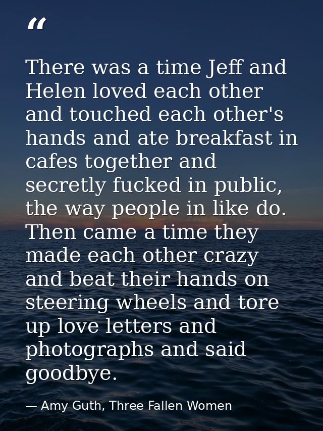 There was a time Jeff and Helen loved each other and touched each other's hands and ate breakfast in cafes together and  — Amy Guth, Three Fallen Women