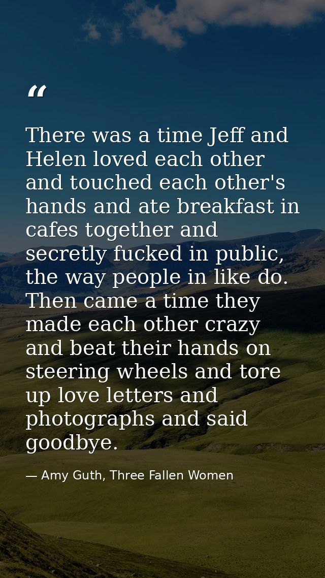 There was a time Jeff and Helen loved each other and touched each other's hands and ate breakfast in cafes together and  — Amy Guth, Three Fallen Women