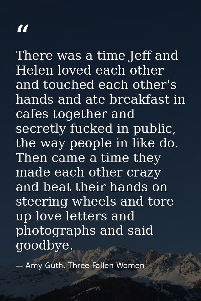 There was a time Jeff and Helen loved each other and touched each other's hands and ate breakfast in cafes together and  — Amy Guth, Three Fallen Women