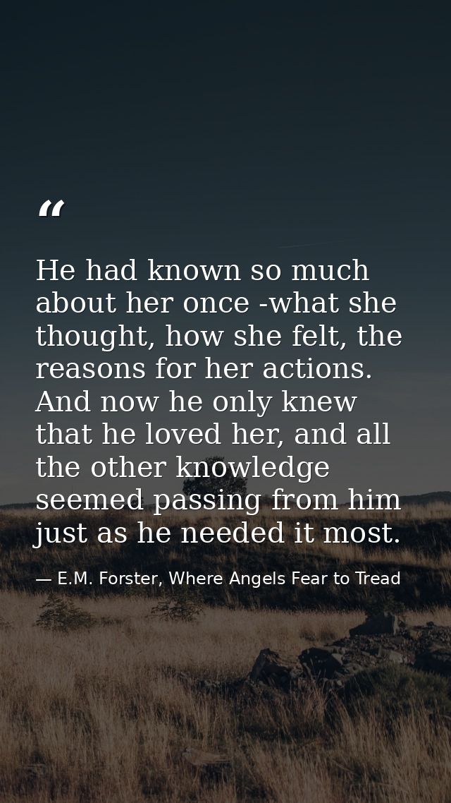 He had known so much about her once -what she thought, how she felt, the reasons for her actions. And now he only knew t — E.M. Forster, Where Angels Fear to Tread