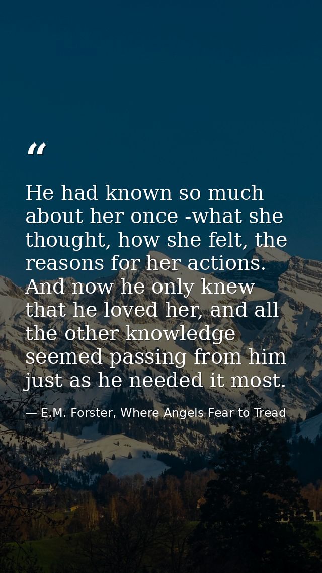 He had known so much about her once -what she thought, how she felt, the reasons for her actions. And now he only knew t — E.M. Forster, Where Angels Fear to Tread
