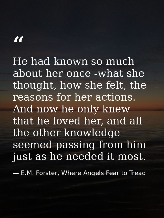 He had known so much about her once -what she thought, how she felt, the reasons for her actions. And now he only knew t — E.M. Forster, Where Angels Fear to Tread