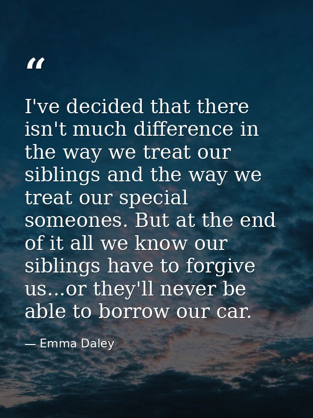 I've decided that there isn't much difference in the way we treat our siblings and the way we treat our special someones — Emma Daley
