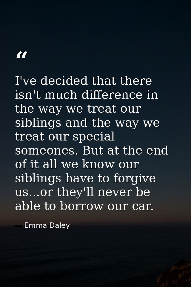 I've decided that there isn't much difference in the way we treat our siblings and the way we treat our special someones — Emma Daley