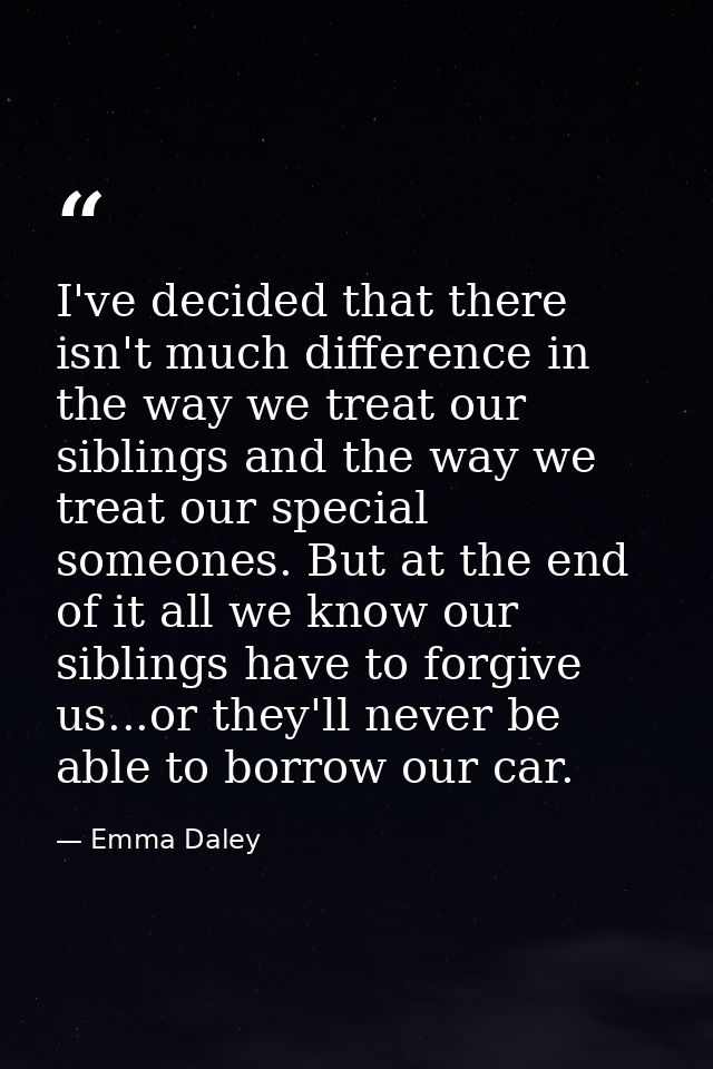 I've decided that there isn't much difference in the way we treat our siblings and the way we treat our special someones — Emma Daley