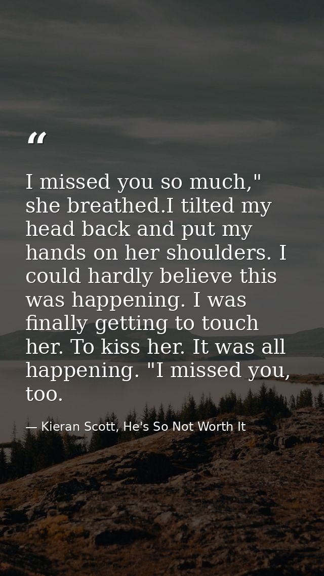 I missed you so much," she breathed.I tilted my head back and put my hands on her shoulders. I could hardly believe this — Kieran Scott, He's So Not Worth It