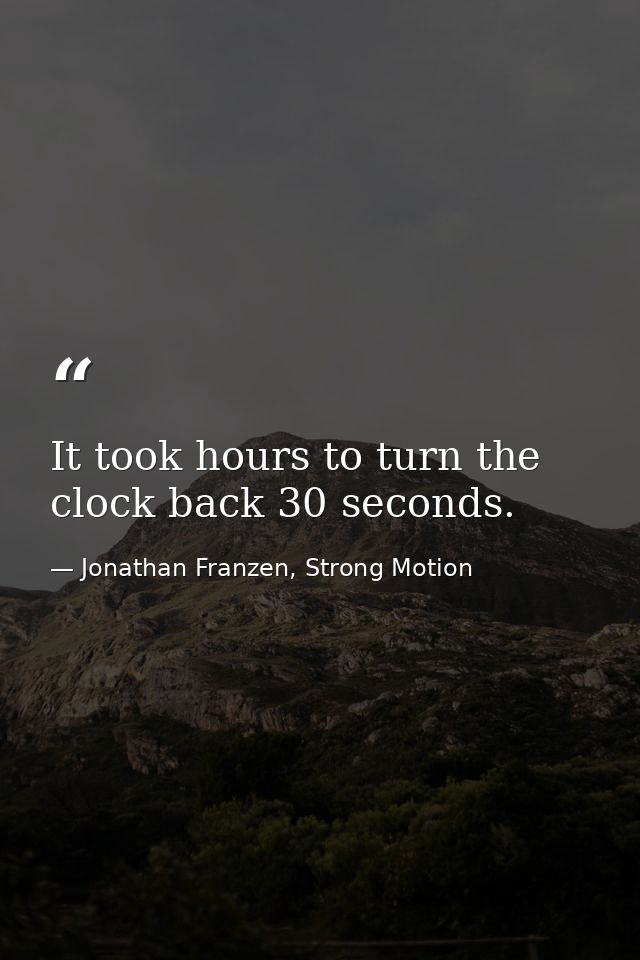 It took hours to turn the clock back 30 seconds. — Jonathan Franzen, Strong Motion