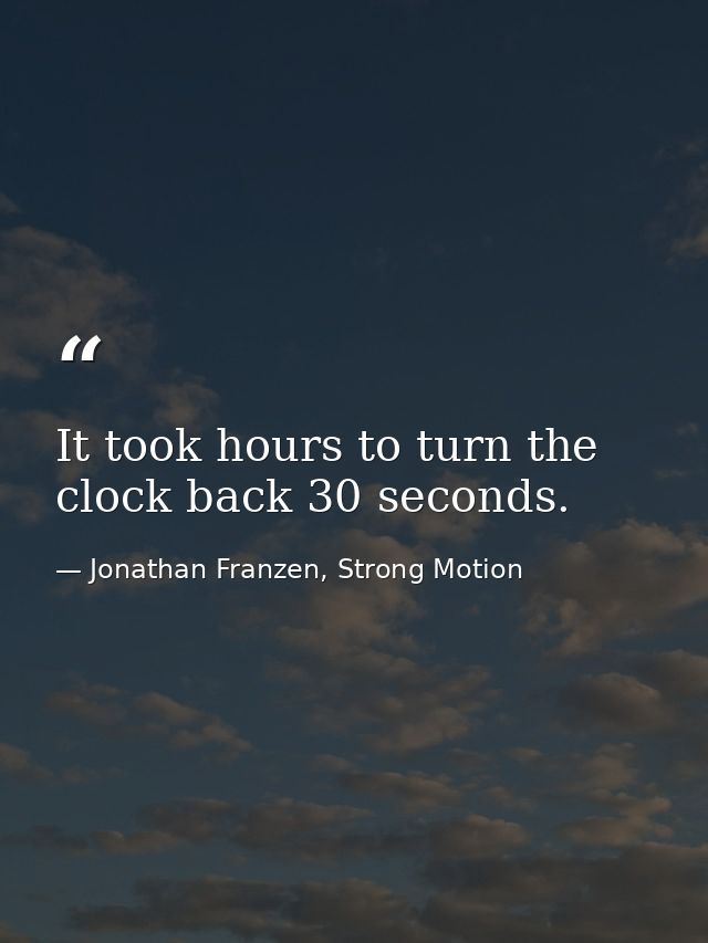 It took hours to turn the clock back 30 seconds. — Jonathan Franzen, Strong Motion