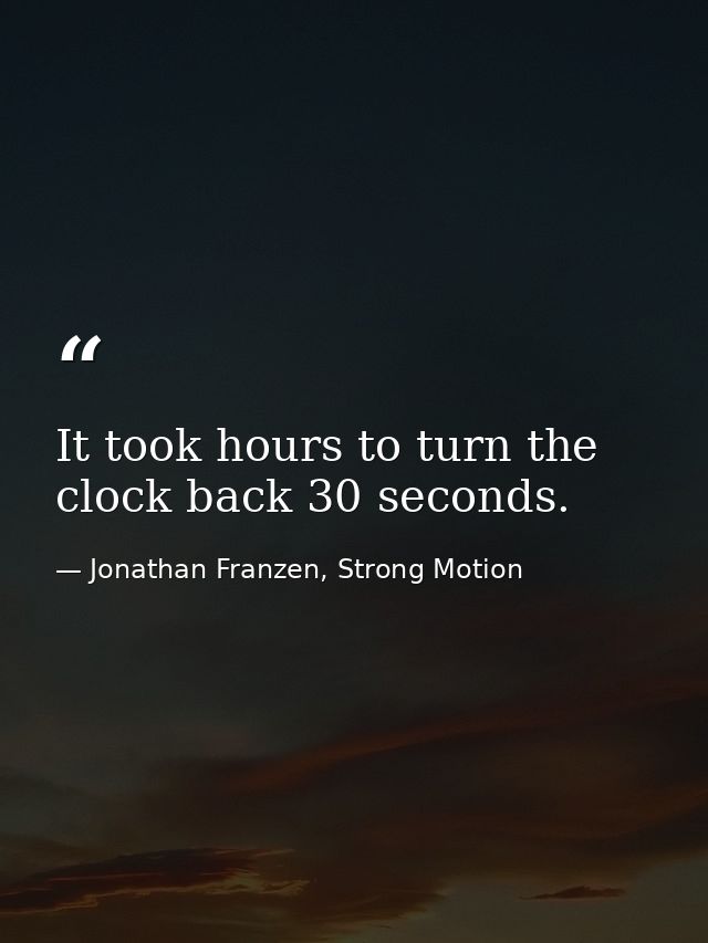 It took hours to turn the clock back 30 seconds. — Jonathan Franzen, Strong Motion