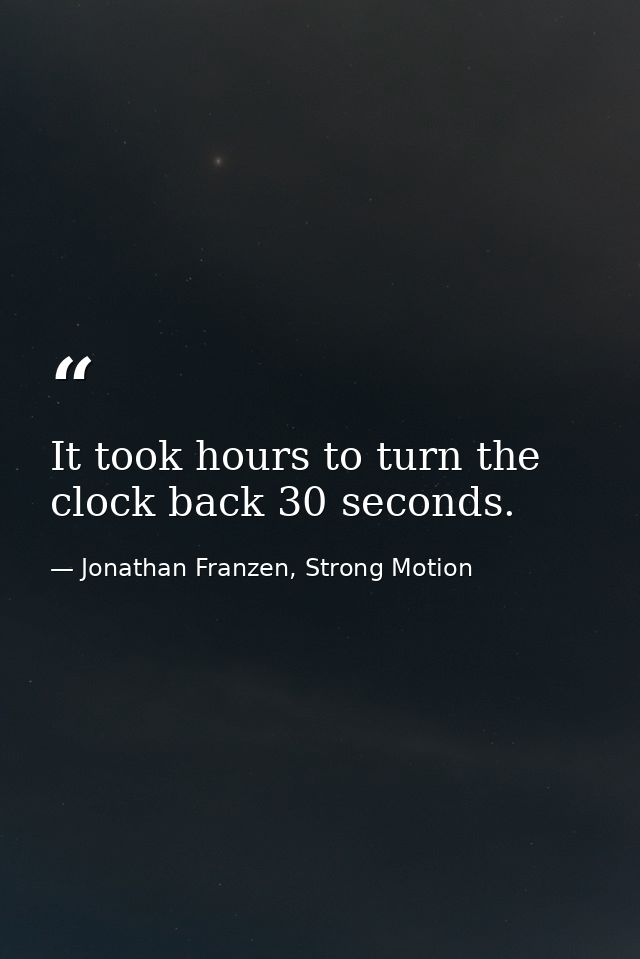 It took hours to turn the clock back 30 seconds. — Jonathan Franzen, Strong Motion