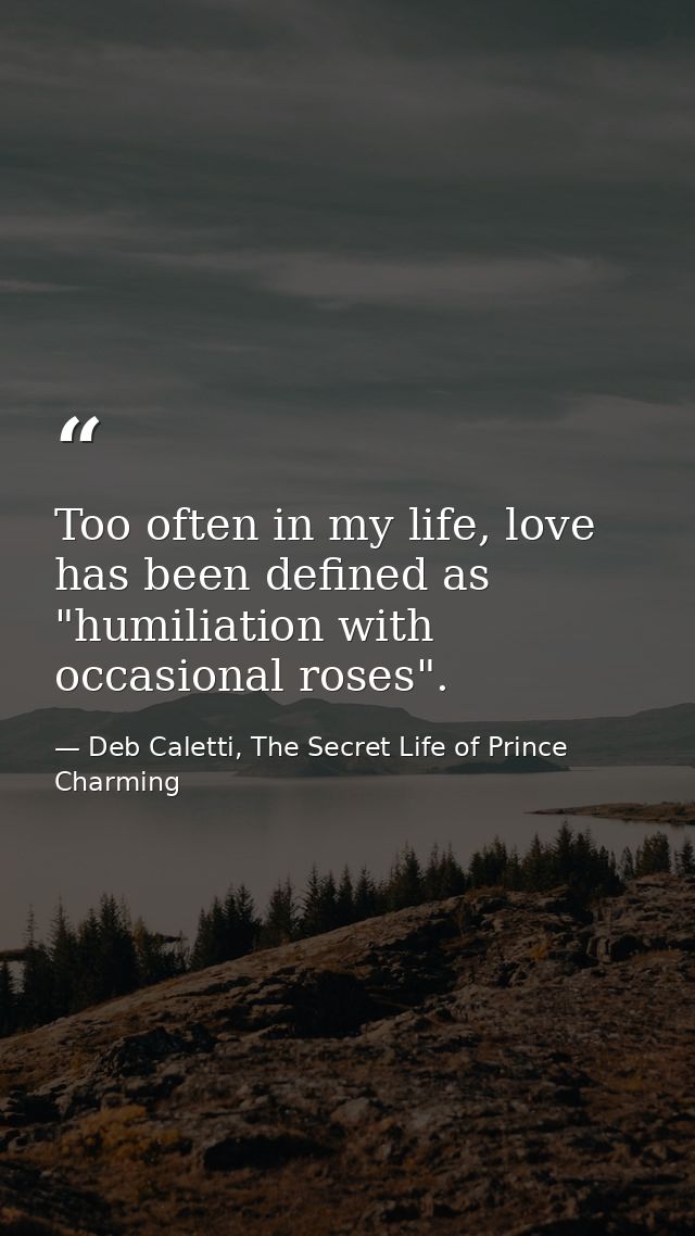 Too often in my life, love has been defined as "humiliation with occasional roses". — Deb Caletti, The Secret Life of Prince Charming