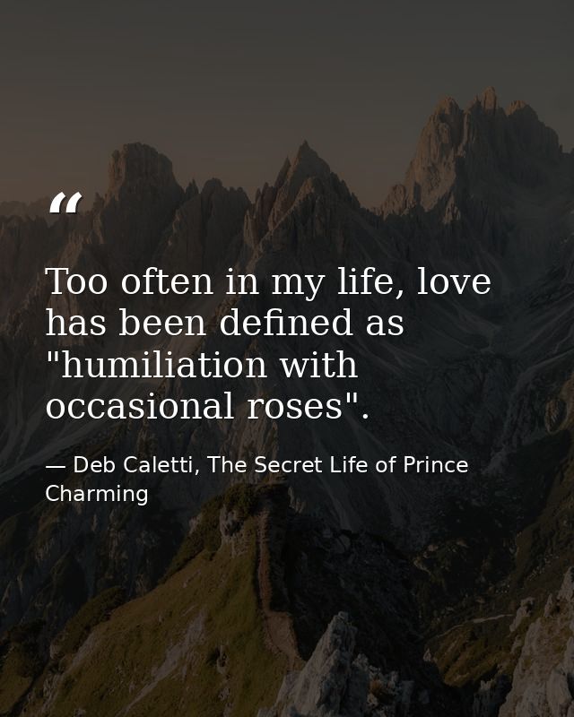 Too often in my life, love has been defined as "humiliation with occasional roses". — Deb Caletti, The Secret Life of Prince Charming