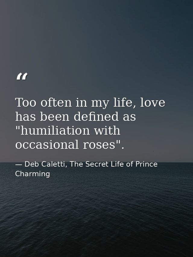 Too often in my life, love has been defined as "humiliation with occasional roses". — Deb Caletti, The Secret Life of Prince Charming