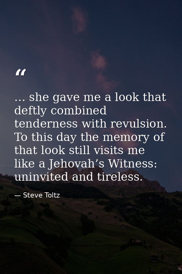 … she gave me a look that deftly combined tenderness with revulsion. To this day the memory of that look still visits me — Steve Toltz