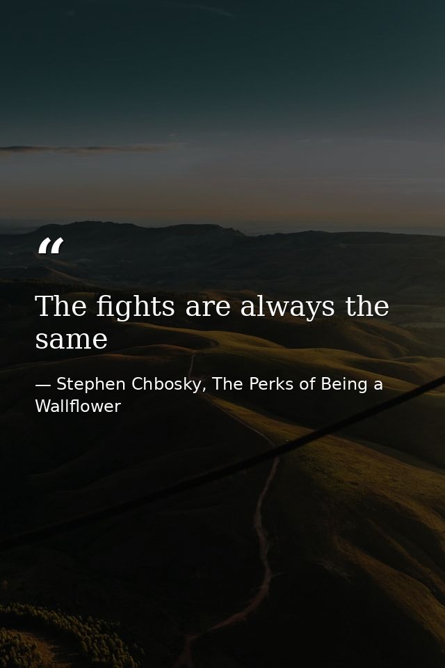 The fights are always the same — Stephen Chbosky, The Perks of Being a Wallflower