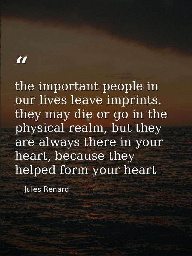 the important people in our lives leave imprints. they may die or go in the physical realm, but they are always there in — Jules Renard