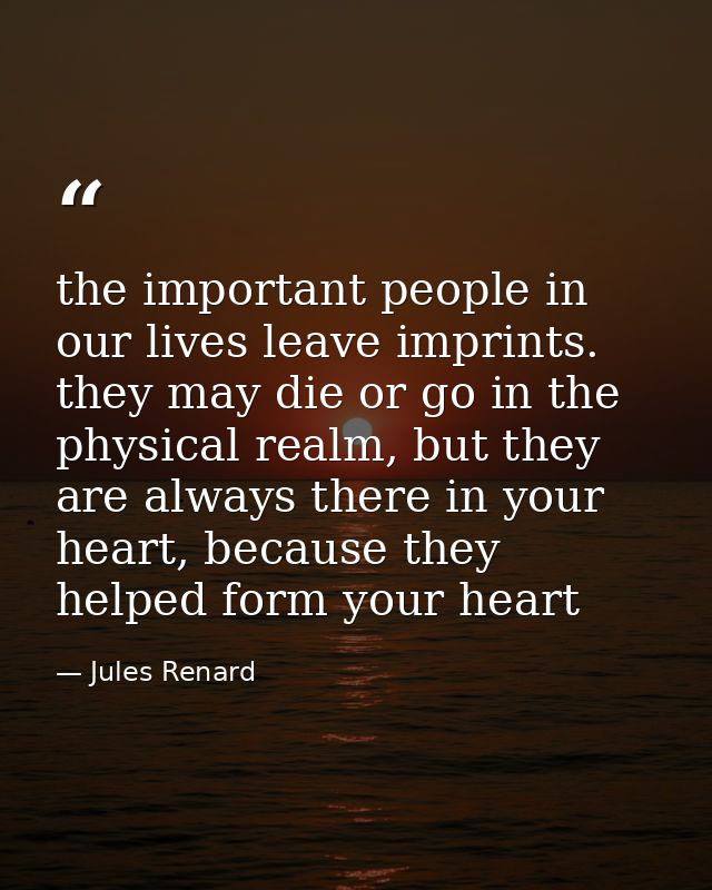 the important people in our lives leave imprints. they may die or go in the physical realm, but they are always there in — Jules Renard