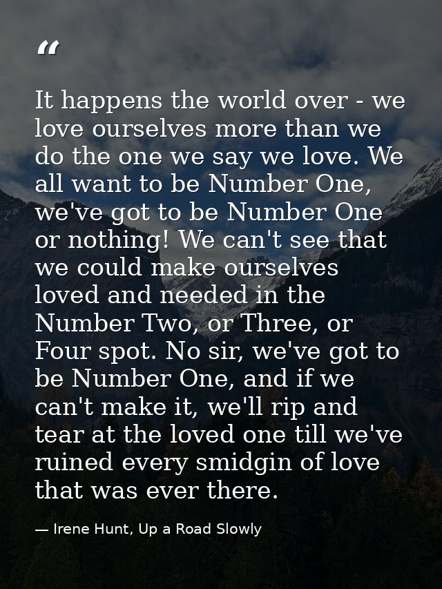 It happens the world over - we love ourselves more than we do the one we say we love. We all want to be Number One, we'v — Irene Hunt, Up a Road Slowly