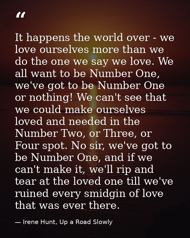 It happens the world over - we love ourselves more than we do the one we say we love. We all want to be Number One, we'v — Irene Hunt, Up a Road Slowly