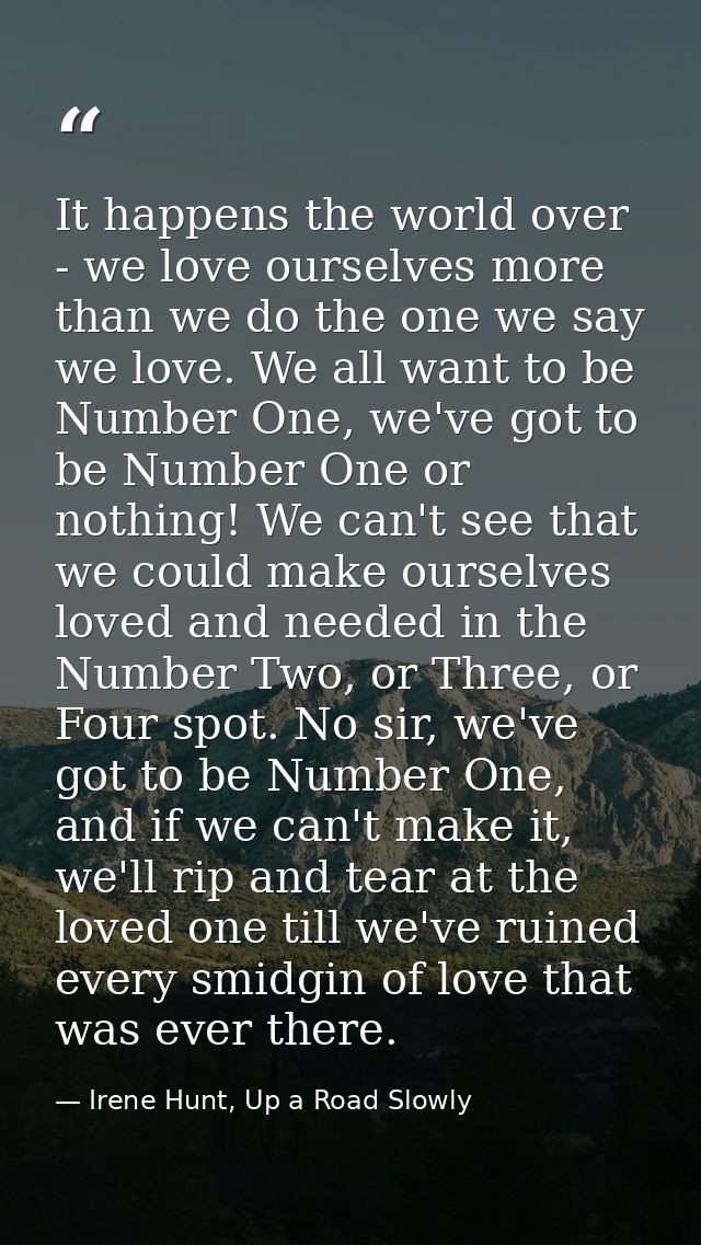 It happens the world over - we love ourselves more than we do the one we say we love. We all want to be Number One, we'v — Irene Hunt, Up a Road Slowly