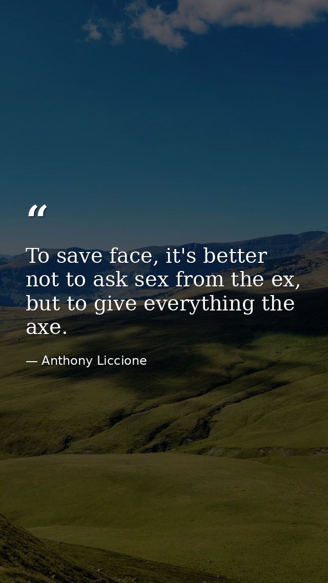 To save face, it's better not to ask sex from the ex, but to give everything the axe. — Anthony Liccione