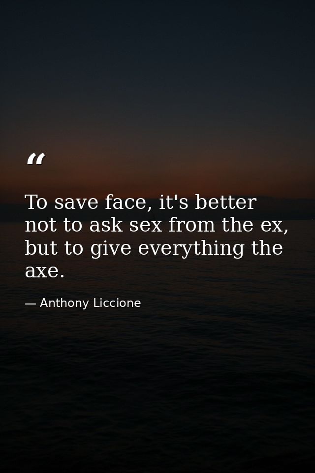 To save face, it's better not to ask sex from the ex, but to give everything the axe. — Anthony Liccione