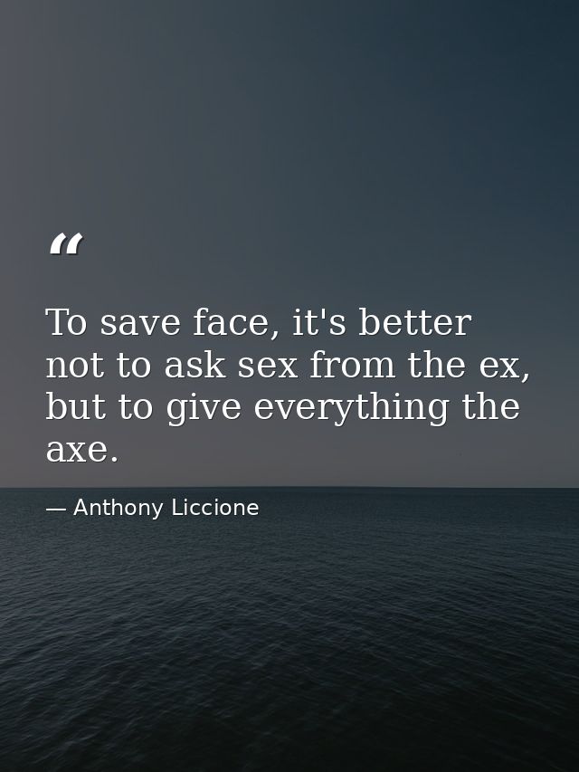 To save face, it's better not to ask sex from the ex, but to give everything the axe. — Anthony Liccione
