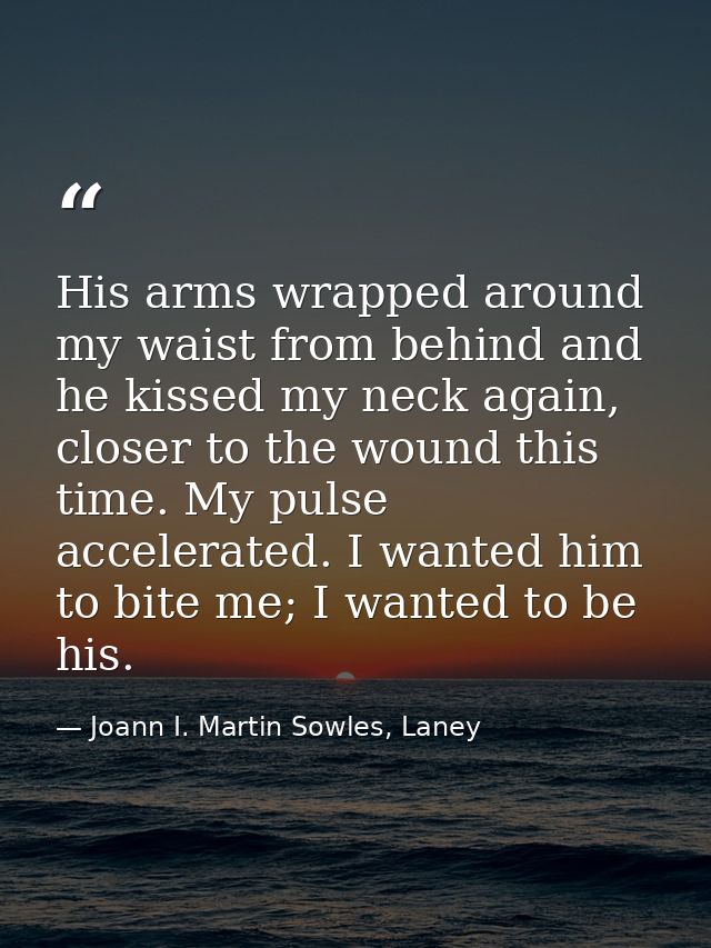 His arms wrapped around my waist from behind and he kissed my neck again, closer to the wound this time. My pulse accele — Joann I. Martin Sowles, Laney