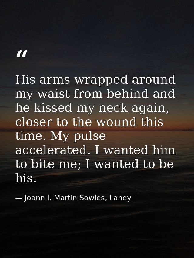 His arms wrapped around my waist from behind and he kissed my neck again, closer to the wound this time. My pulse accele — Joann I. Martin Sowles, Laney