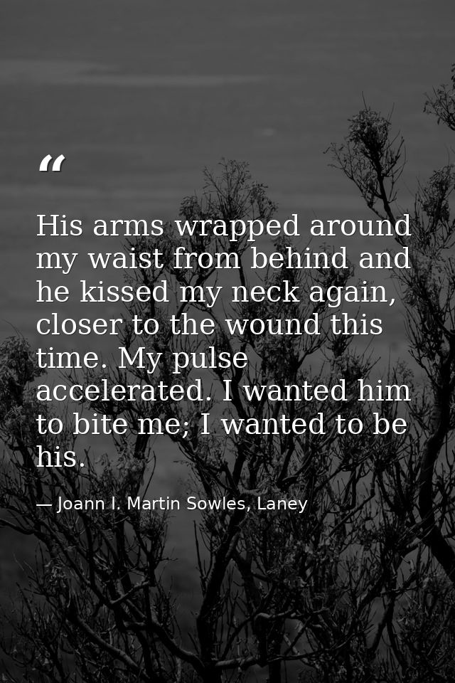 His arms wrapped around my waist from behind and he kissed my neck again, closer to the wound this time. My pulse accele — Joann I. Martin Sowles, Laney
