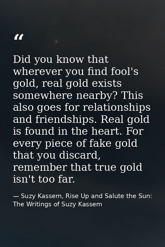 Did you know that wherever you find fool's gold, real gold exists somewhere nearby? This also goes for relationships and — Suzy Kassem, Rise Up and Salute the Sun: The Writings of Suzy Kassem