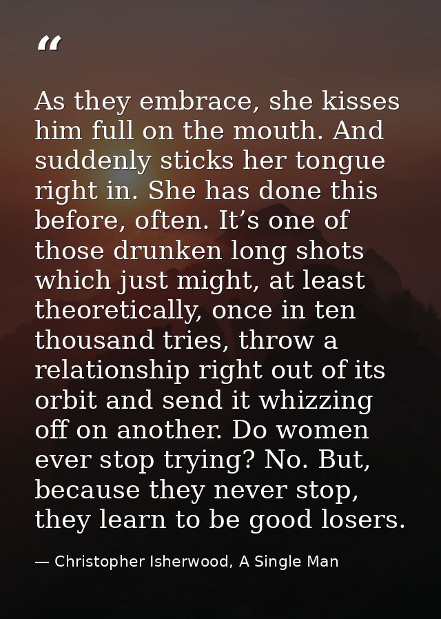 As they embrace, she kisses him full on the mouth. And suddenly sticks her tongue right in. She has done this before, of — Christopher Isherwood, A Single Man