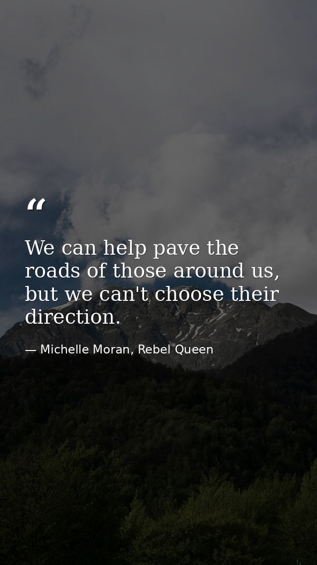 We can help pave the roads of those around us, but we can't choose their direction. — Michelle Moran, Rebel Queen