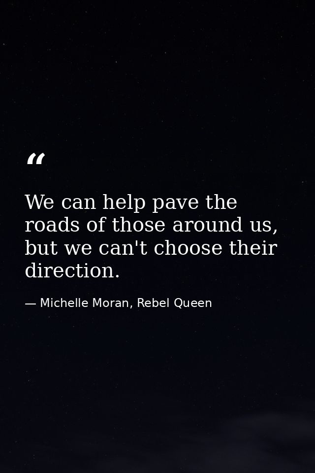 We can help pave the roads of those around us, but we can't choose their direction. — Michelle Moran, Rebel Queen