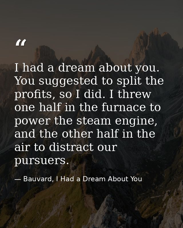 I had a dream about you. You suggested to split the profits, so I did. I threw one half in the furnace to power the stea — Bauvard, I Had a Dream About You
