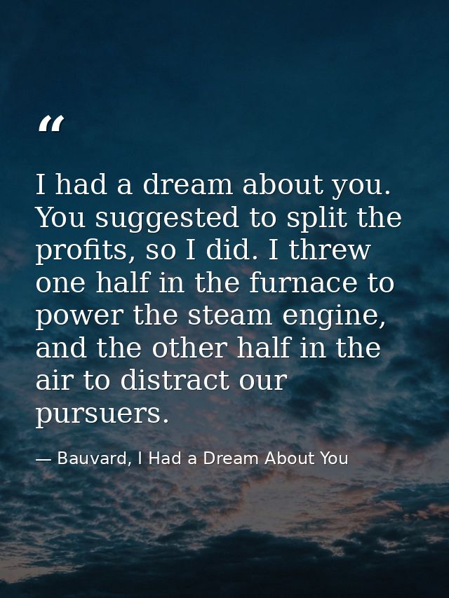 I had a dream about you. You suggested to split the profits, so I did. I threw one half in the furnace to power the stea — Bauvard, I Had a Dream About You