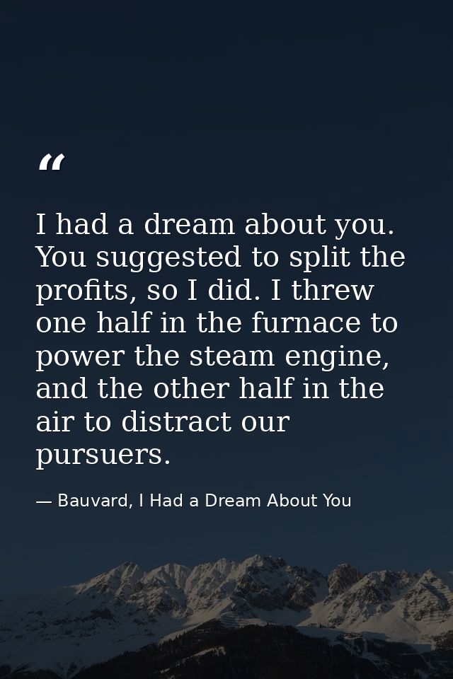 I had a dream about you. You suggested to split the profits, so I did. I threw one half in the furnace to power the stea — Bauvard, I Had a Dream About You