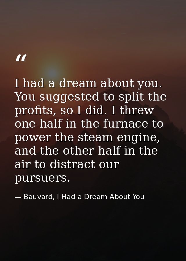 I had a dream about you. You suggested to split the profits, so I did. I threw one half in the furnace to power the stea — Bauvard, I Had a Dream About You