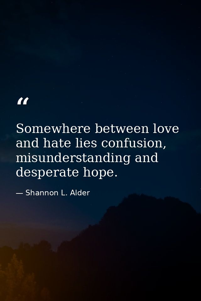 Somewhere between love and hate lies confusion, misunderstanding and desperate hope. — Shannon L. Alder