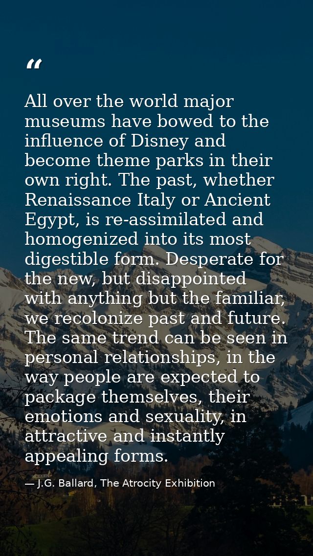 All over the world major museums have bowed to the influence of Disney and become theme parks in their own right. The pa — J.G. Ballard, The Atrocity Exhibition