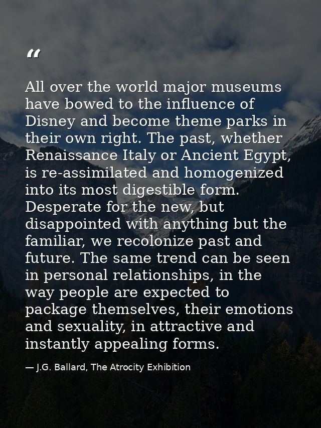 All over the world major museums have bowed to the influence of Disney and become theme parks in their own right. The pa — J.G. Ballard, The Atrocity Exhibition