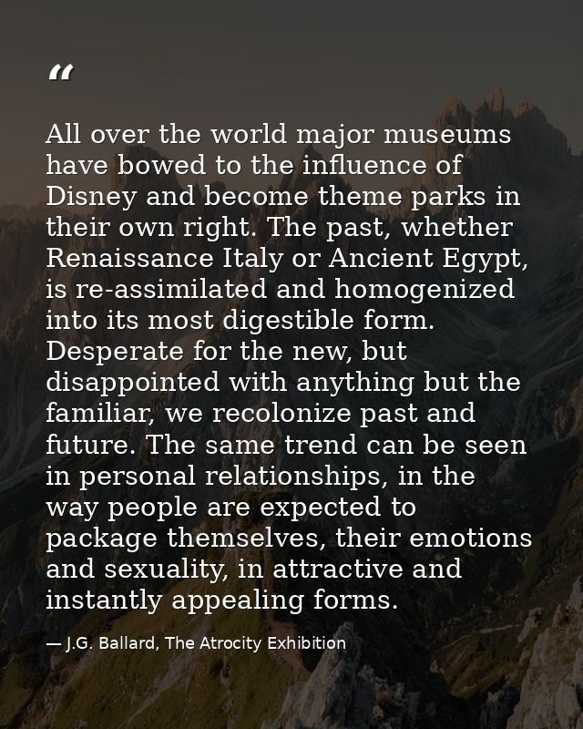 All over the world major museums have bowed to the influence of Disney and become theme parks in their own right. The pa — J.G. Ballard, The Atrocity Exhibition