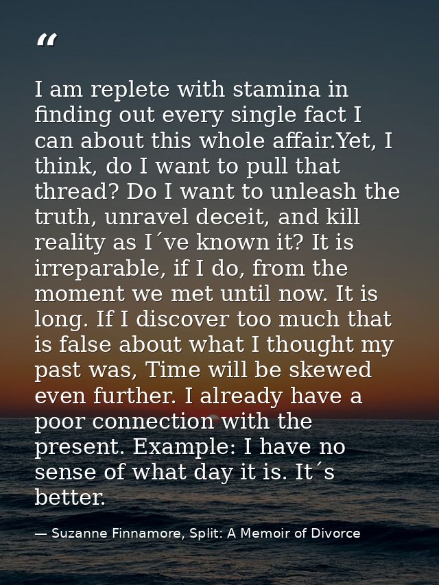 I am replete with stamina in finding out every single fact I can about this whole affair.Yet, I think, do I want to pull — Suzanne Finnamore, Split: A Memoir of Divorce