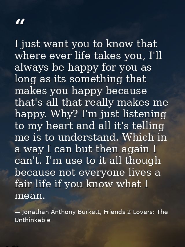 I just want you to know that where ever life takes you, I'll always be happy for you as long as its something that makes — Jonathan Anthony Burkett, Friends 2 Lovers: The Unthinkable