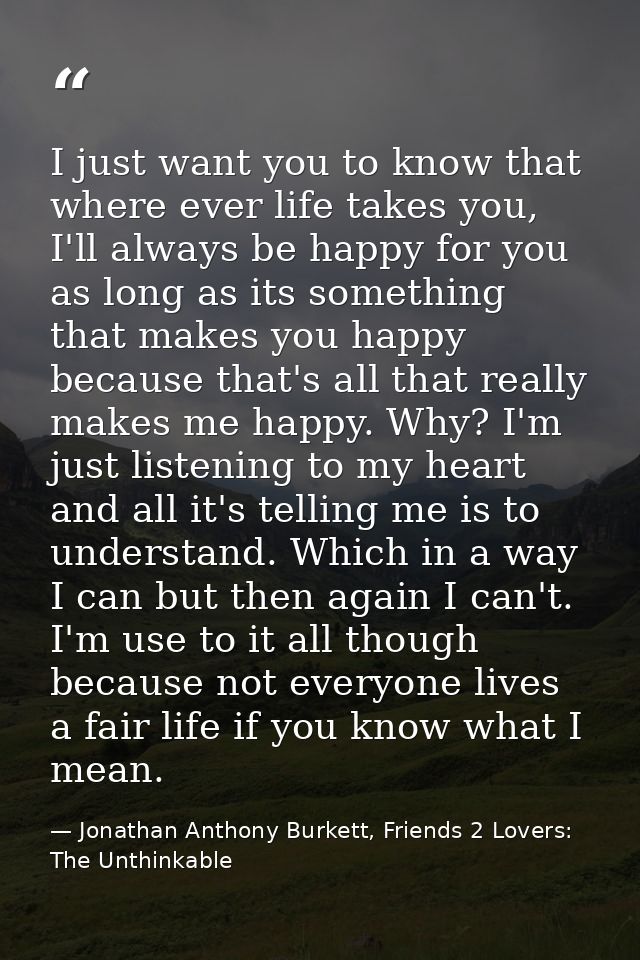 I just want you to know that where ever life takes you, I'll always be happy for you as long as its something that makes — Jonathan Anthony Burkett, Friends 2 Lovers: The Unthinkable