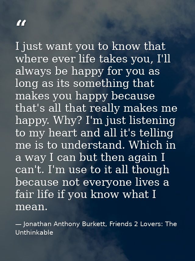 I just want you to know that where ever life takes you, I'll always be happy for you as long as its something that makes — Jonathan Anthony Burkett, Friends 2 Lovers: The Unthinkable